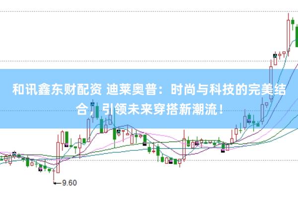 和讯鑫东财配资 迪莱奥普：时尚与科技的完美结合，引领未来穿搭新潮流！