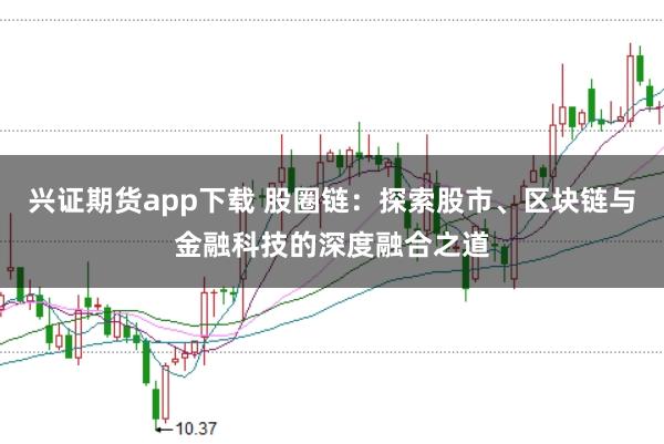 兴证期货app下载 股圈链：探索股市、区块链与金融科技的深度融合之道