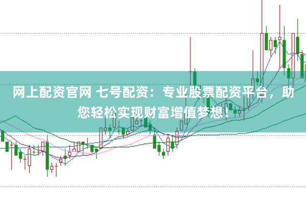 网上配资官网 七号配资：专业股票配资平台，助您轻松实现财富增值梦想！