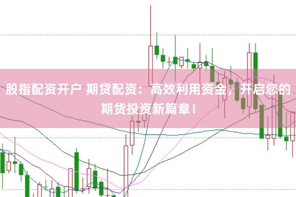 股指配资开户 期贷配资：高效利用资金，开启您的期货投资新篇章！