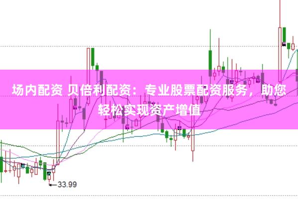 场内配资 贝倍利配资：专业股票配资服务，助您轻松实现资产增值