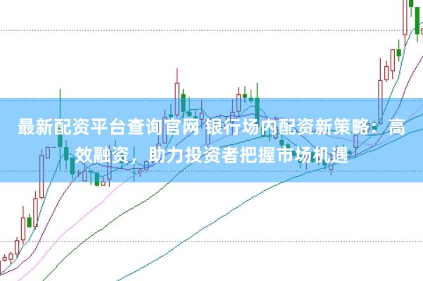 最新配资平台查询官网 银行场内配资新策略：高效融资，助力投资者把握市场机遇