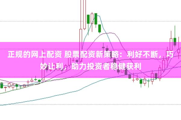 正规的网上配资 股票配资新策略：利好不断，巧妙让利，助力投资者稳健获利