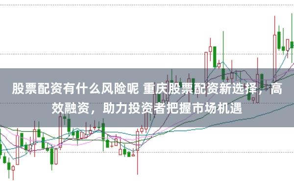 股票配资有什么风险呢 重庆股票配资新选择，高效融资，助力投资者把握市场机遇