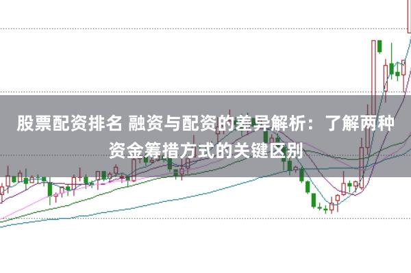 股票配资排名 融资与配资的差异解析：了解两种资金筹措方式的关键区别