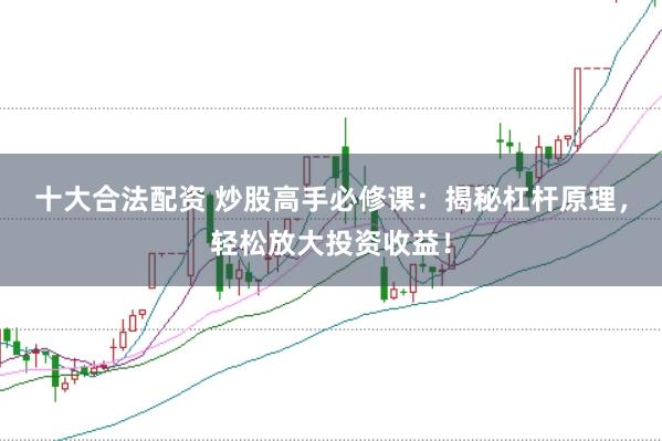 十大合法配资 炒股高手必修课：揭秘杠杆原理，轻松放大投资收益！