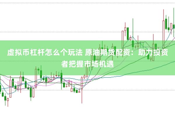 虚拟币杠杆怎么个玩法 原油期货配资：助力投资者把握市场机遇