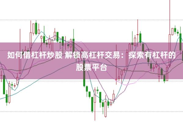 如何借杠杆炒股 解锁高杠杆交易：探索有杠杆的股票平台