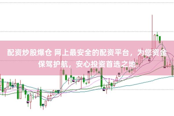 配资炒股爆仓 网上最安全的配资平台，为您资金保驾护航，安心投资首选之地