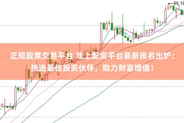 正规股票交易平台 线上配资平台最新排名出炉：挑选最佳投资伙伴，助力财富增值！