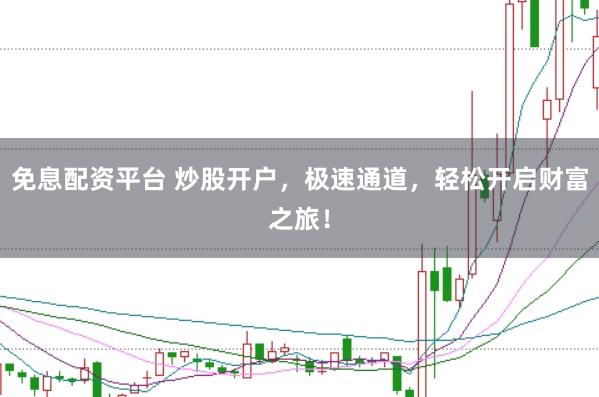 免息配资平台 炒股开户，极速通道，轻松开启财富之旅！