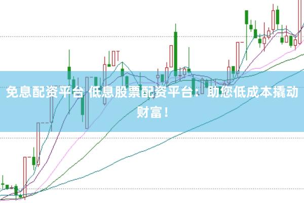 免息配资平台 低息股票配资平台：助您低成本撬动财富！