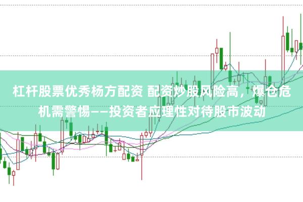 杠杆股票优秀杨方配资 配资炒股风险高，爆仓危机需警惕——投资者应理性对待股市波动