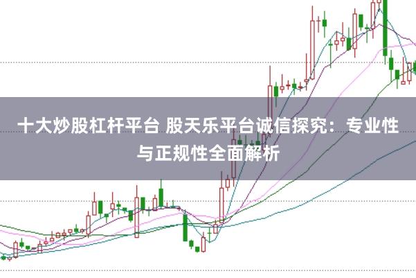 十大炒股杠杆平台 股天乐平台诚信探究：专业性与正规性全面解析