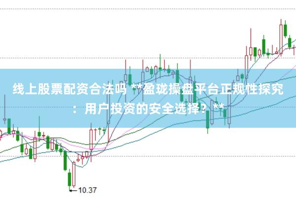 线上股票配资合法吗 **盈珑操盘平台正规性探究：用户投资的安全选择？**