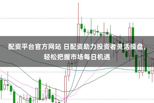配资平台官方网站 日配资助力投资者灵活操盘，轻松把握市场每日机遇