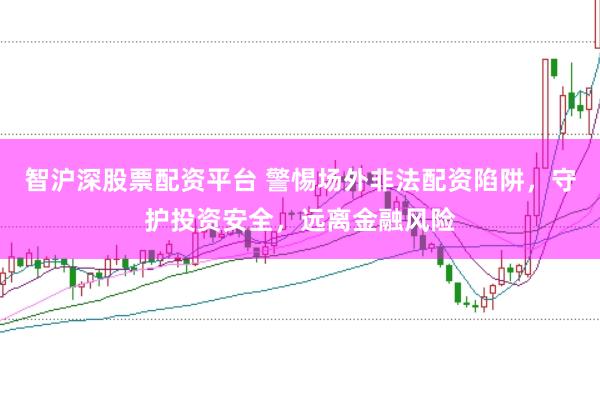 智沪深股票配资平台 警惕场外非法配资陷阱，守护投资安全，远离金融风险