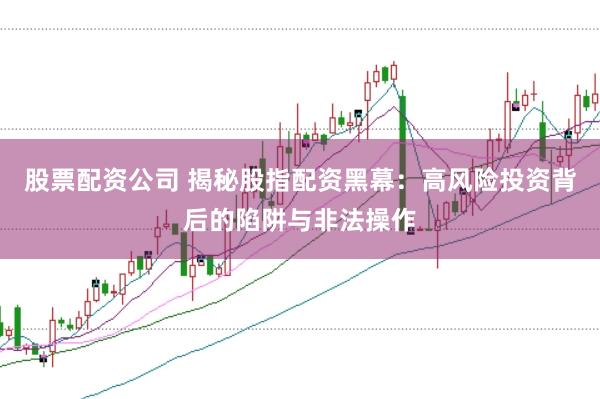 股票配资公司 揭秘股指配资黑幕：高风险投资背后的陷阱与非法操作