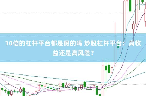 10倍的杠杆平台都是假的吗 炒股杠杆平台：高收益还是高风险？