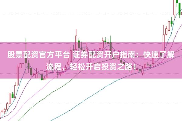 股票配资官方平台 证券配资开户指南：快速了解流程，轻松开启投资之路！