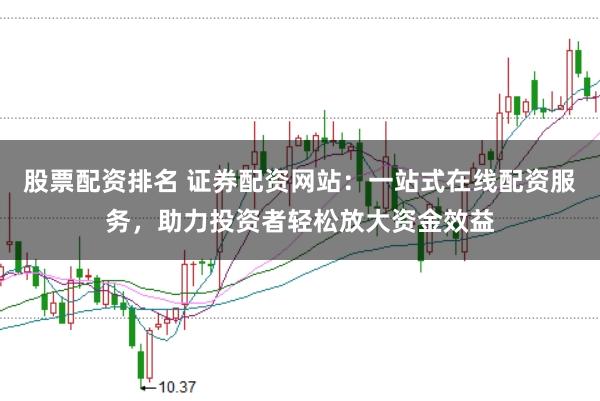 股票配资排名 证券配资网站：一站式在线配资服务，助力投资者轻松放大资金效益