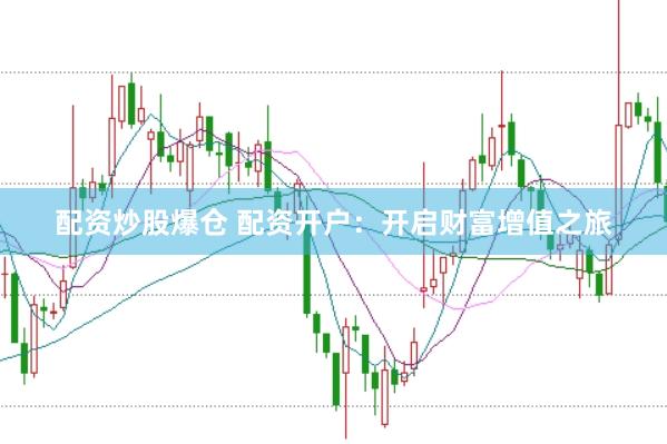 配资炒股爆仓 配资开户：开启财富增值之旅