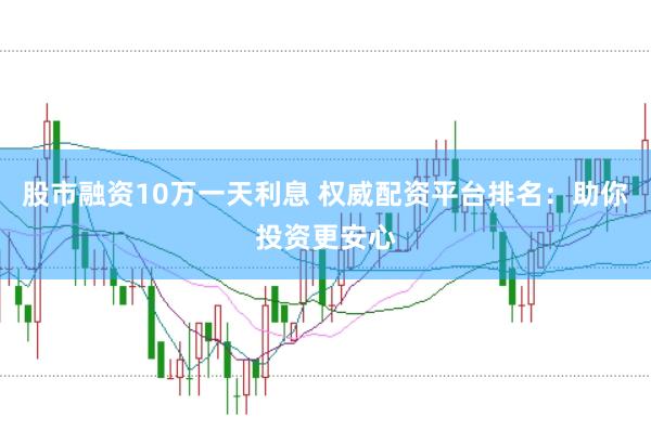 股市融资10万一天利息 权威配资平台排名：助你投资更安心
