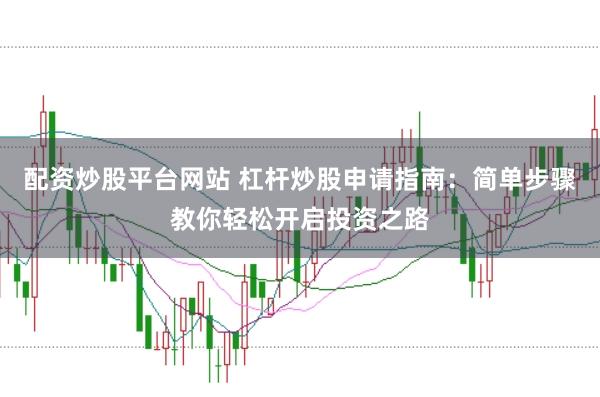 配资炒股平台网站 杠杆炒股申请指南：简单步骤教你轻松开启投资之路