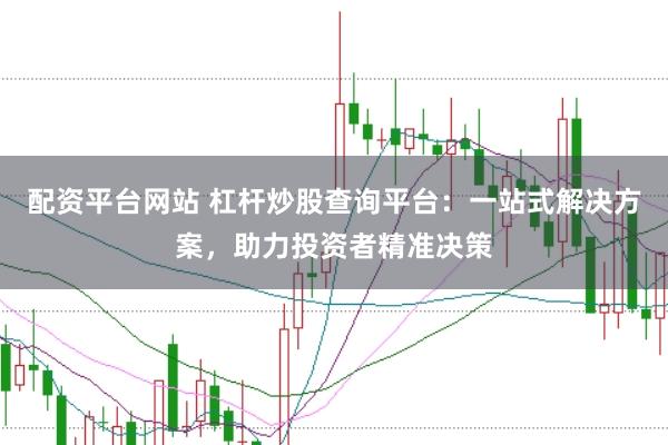 配资平台网站 杠杆炒股查询平台：一站式解决方案，助力投资者精准决策