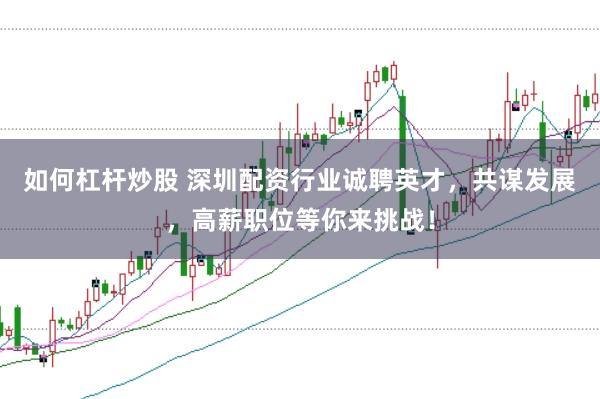 如何杠杆炒股 深圳配资行业诚聘英才，共谋发展，高薪职位等你来挑战！