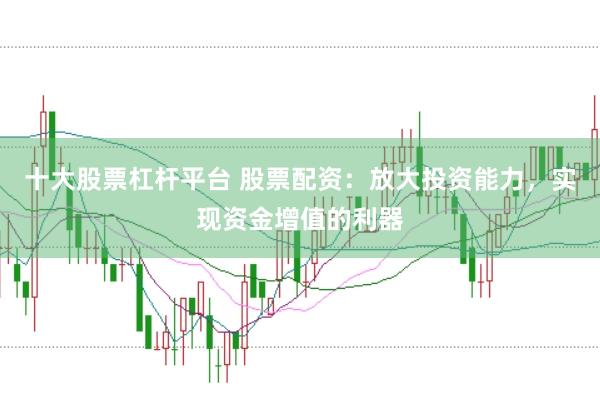 十大股票杠杆平台 股票配资：放大投资能力，实现资金增值的利器