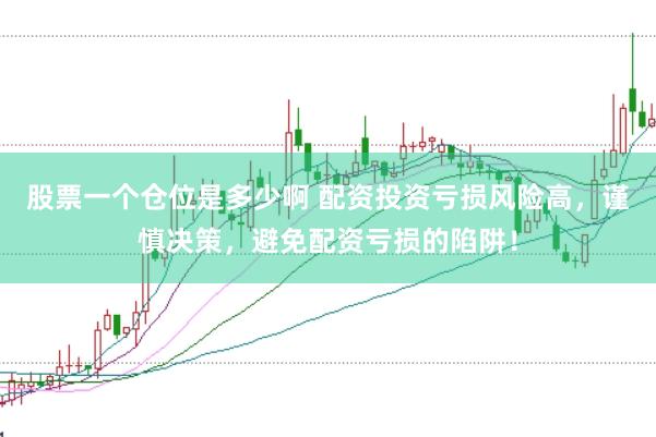 股票一个仓位是多少啊 配资投资亏损风险高，谨慎决策，避免配资亏损的陷阱！