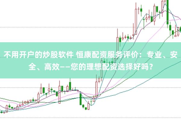 不用开户的炒股软件 恒康配资服务评价：专业、安全、高效——您的理想配资选择好吗？