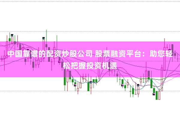 中国靠谱的配资炒股公司 股票融资平台：助您轻松把握投资机遇