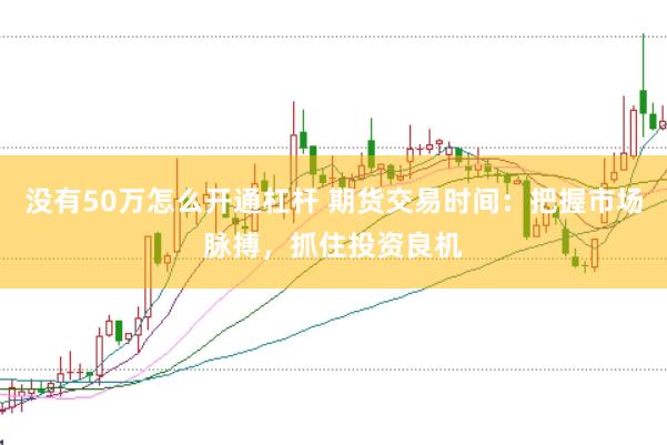 没有50万怎么开通杠杆 期货交易时间：把握市场脉搏，抓住投资良机