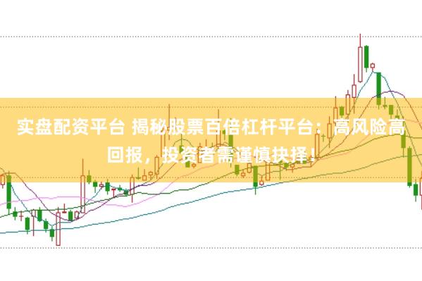 实盘配资平台 揭秘股票百倍杠杆平台：高风险高回报，投资者需谨慎抉择！