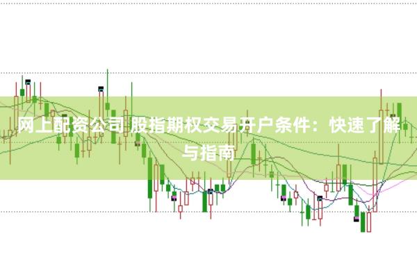 网上配资公司 股指期权交易开户条件：快速了解与指南