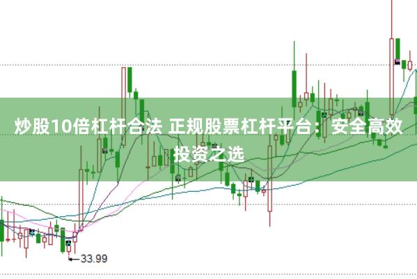 炒股10倍杠杆合法 正规股票杠杆平台：安全高效投资之选