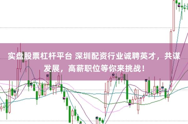 实盘股票杠杆平台 深圳配资行业诚聘英才，共谋发展，高薪职位等你来挑战！