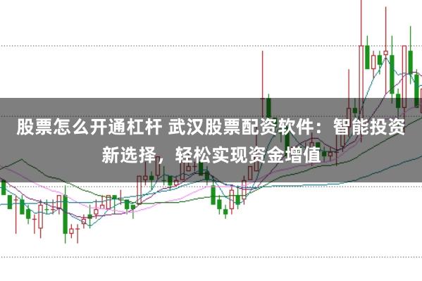 股票怎么开通杠杆 武汉股票配资软件：智能投资新选择，轻松实现资金增值