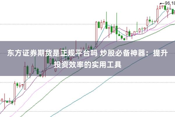 东方证券期货是正规平台吗 炒股必备神器：提升投资效率的实用工具