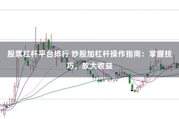 股票杠杆平台排行 炒股加杠杆操作指南：掌握技巧，放大收益