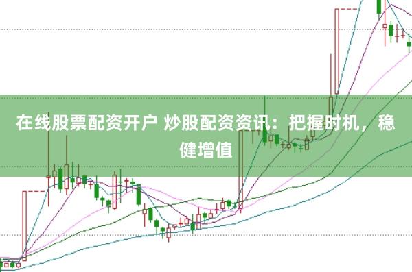 在线股票配资开户 炒股配资资讯：把握时机，稳健增值