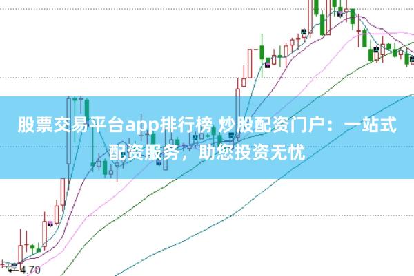股票交易平台app排行榜 炒股配资门户：一站式配资服务，助您投资无忧