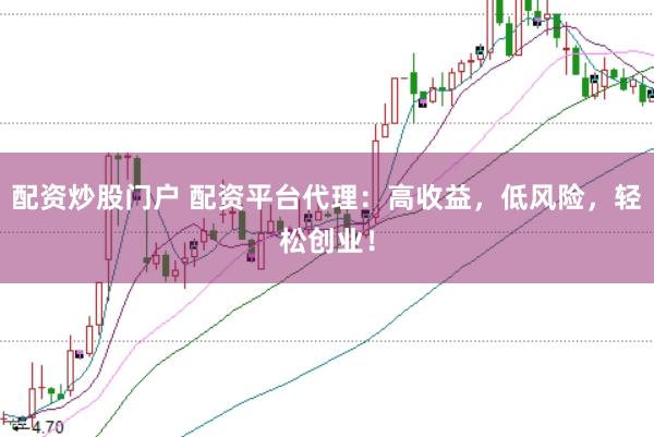 配资炒股门户 配资平台代理：高收益，低风险，轻松创业！