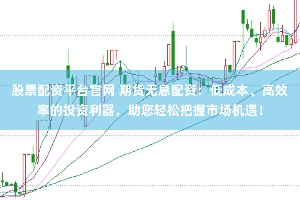 股票配资平台官网 期货无息配资：低成本、高效率的投资利器，助您轻松把握市场机遇！