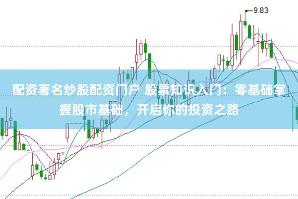 配资著名炒股配资门户 股票知识入门：零基础掌握股市基础，开启你的投资之路