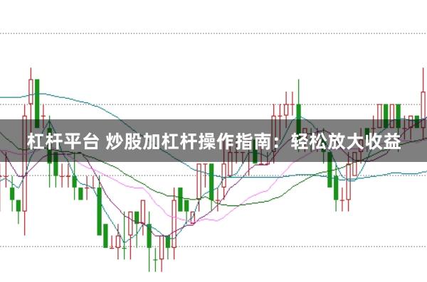 杠杆平台 炒股加杠杆操作指南：轻松放大收益