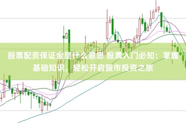 股票配资保证金是什么意思 股票入门必知：掌握基础知识，轻松开启股市投资之旅