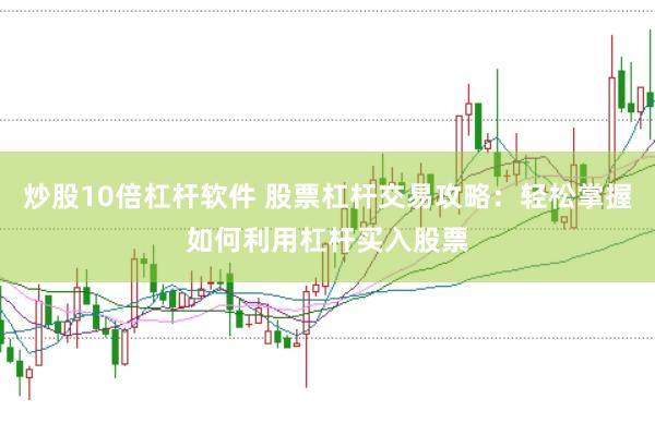 炒股10倍杠杆软件 股票杠杆交易攻略：轻松掌握如何利用杠杆买入股票